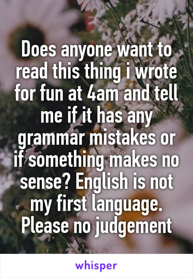 Does anyone want to read this thing i wrote for fun at 4am and tell me if it has any grammar mistakes or if something makes no sense? English is not my first language. Please no judgement