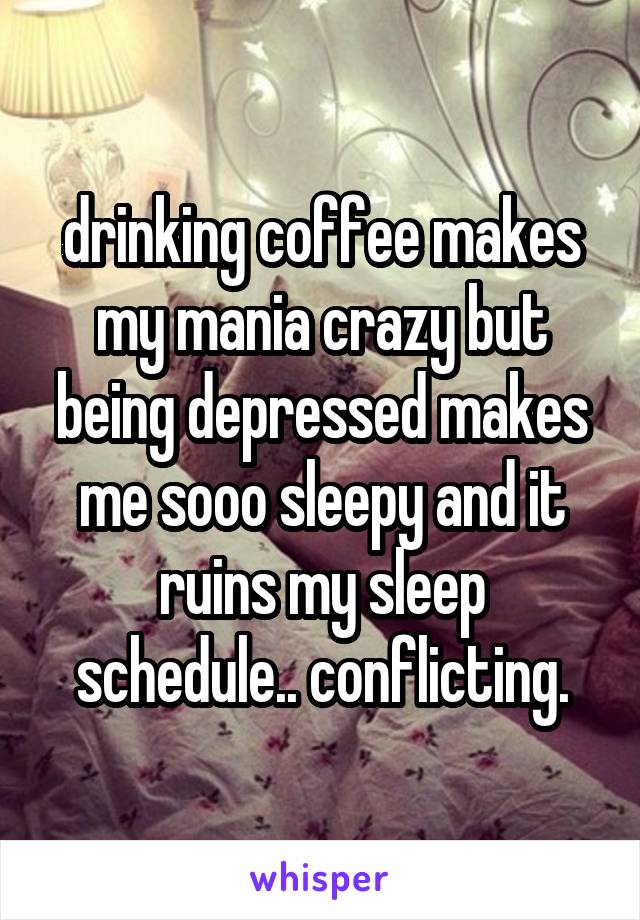 drinking coffee makes my mania crazy but being depressed makes me sooo sleepy and it ruins my sleep schedule.. conflicting.