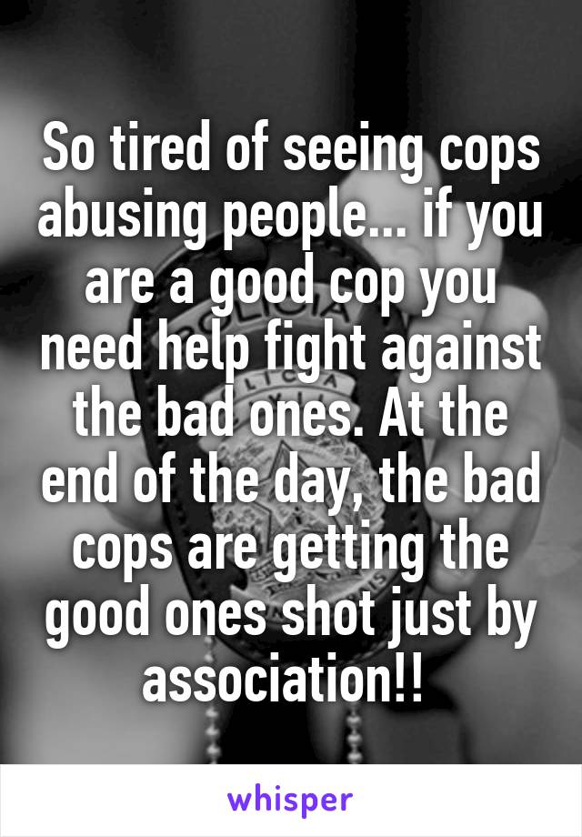 So tired of seeing cops abusing people... if you are a good cop you need help fight against the bad ones. At the end of the day, the bad cops are getting the good ones shot just by association!! 