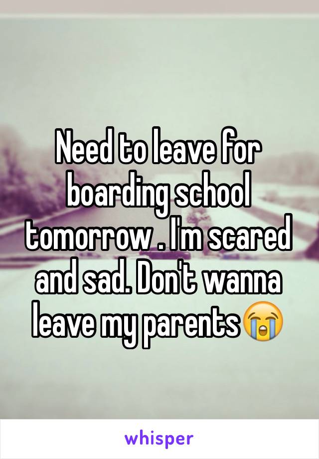 Need to leave for boarding school tomorrow . I'm scared and sad. Don't wanna leave my parents😭