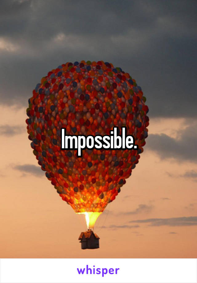 Impossible.