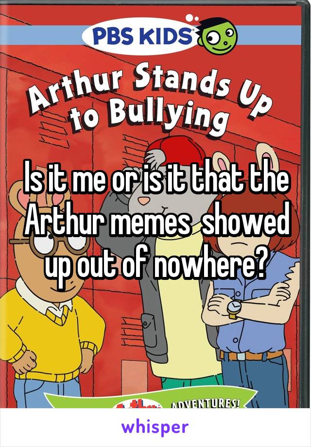 Is it me or is it that the Arthur memes  showed up out of nowhere?