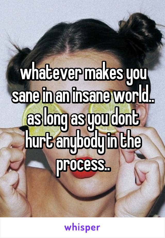 whatever makes you sane in an insane world..
as long as you dont hurt anybody in the process..