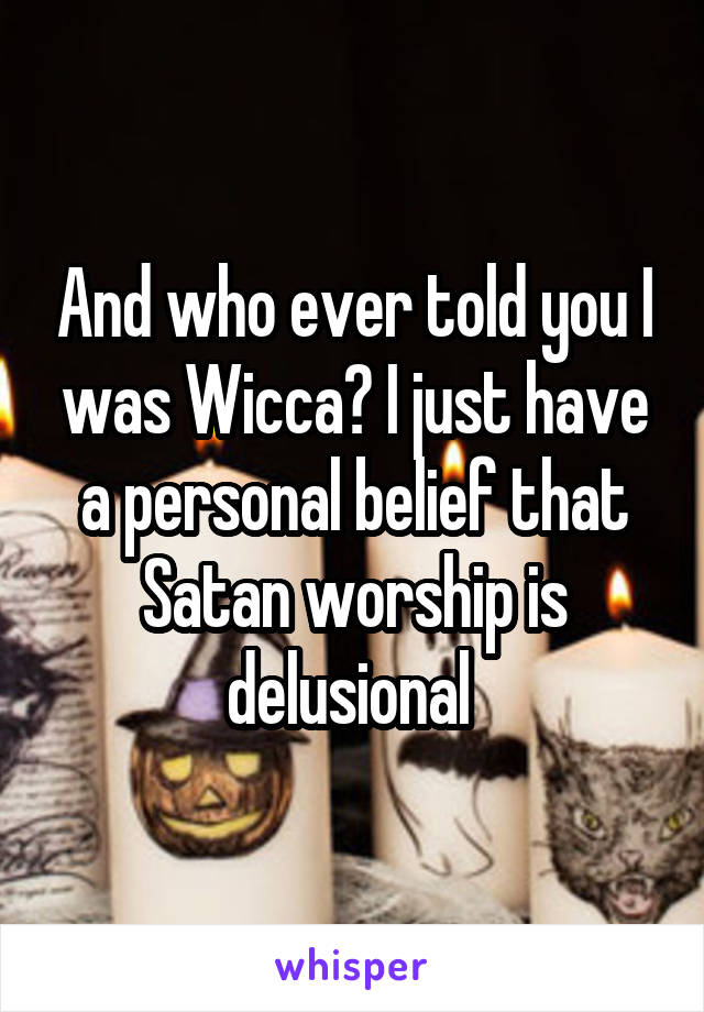 And who ever told you I was Wicca? I just have a personal belief that Satan worship is delusional 