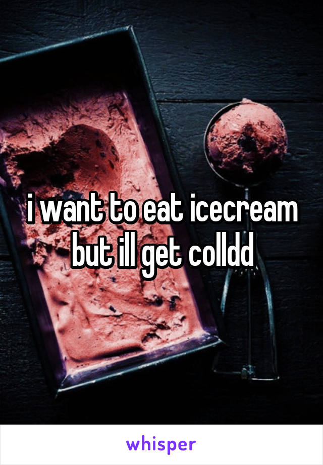 i want to eat icecream but ill get colldd