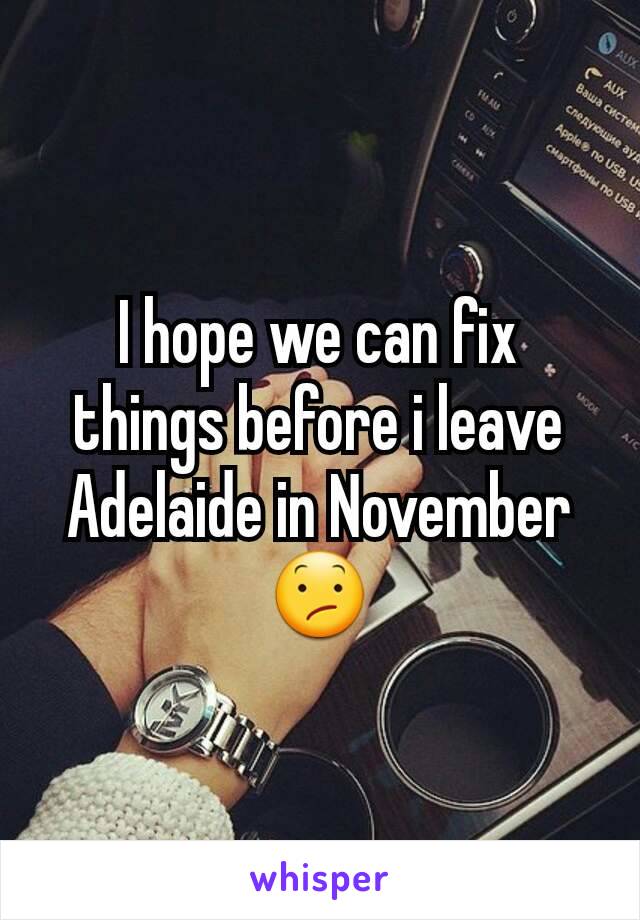 I hope we can fix things before i leave Adelaide in November 😕