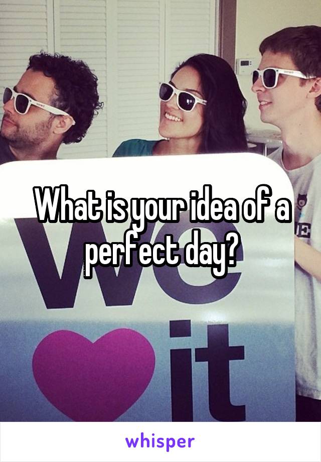 What is your idea of a perfect day?