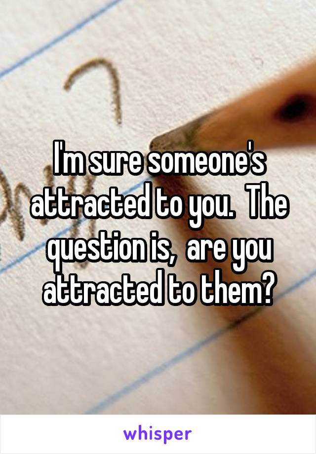 I'm sure someone's attracted to you.  The question is,  are you attracted to them?