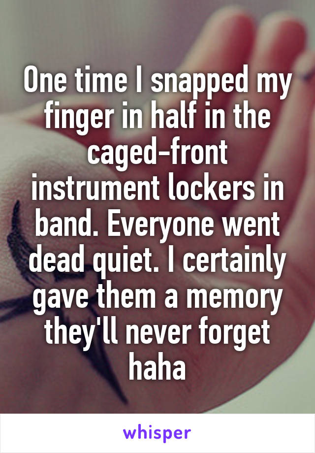 One time I snapped my finger in half in the caged-front instrument lockers in band. Everyone went dead quiet. I certainly gave them a memory they'll never forget haha