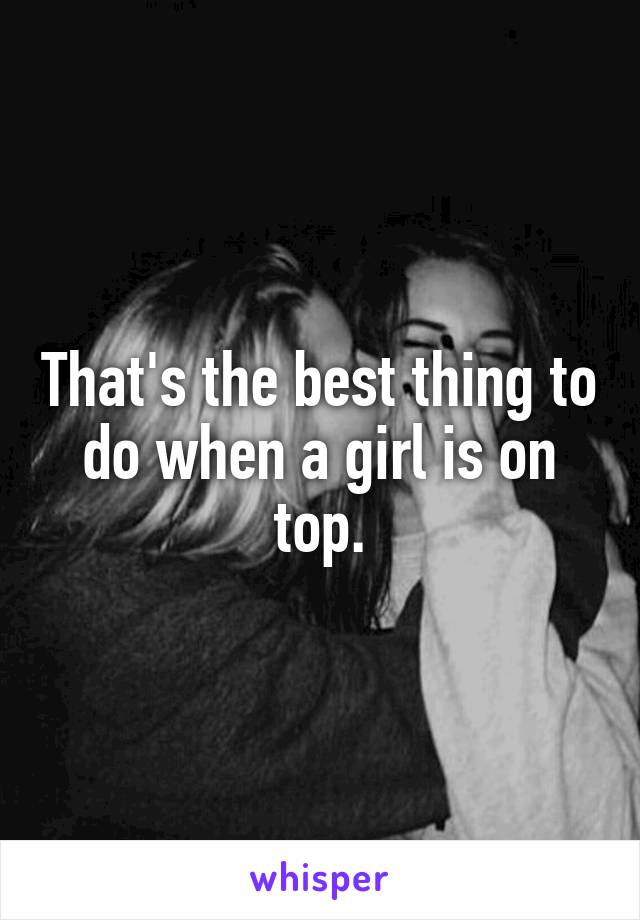 That's the best thing to do when a girl is on top.