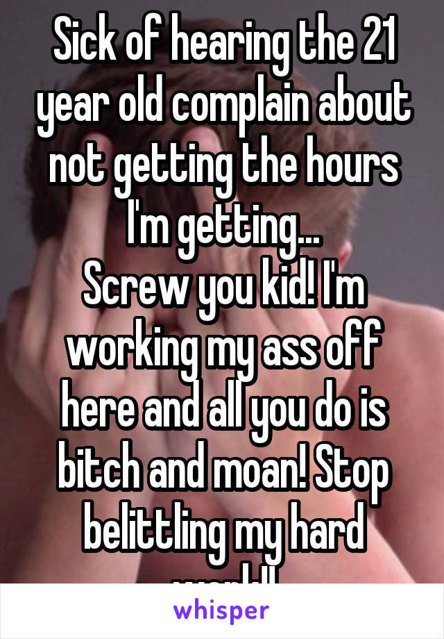 Sick of hearing the 21 year old complain about not getting the hours I'm getting...
Screw you kid! I'm working my ass off here and all you do is bitch and moan! Stop belittling my hard work!!