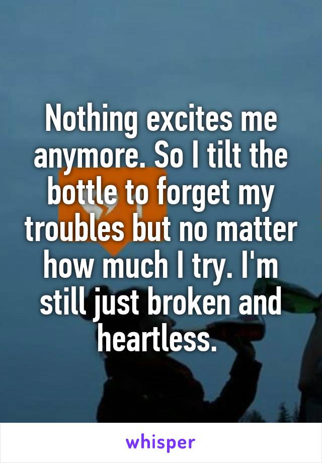 Nothing excites me anymore. So I tilt the bottle to forget my troubles but no matter how much I try. I'm still just broken and heartless. 