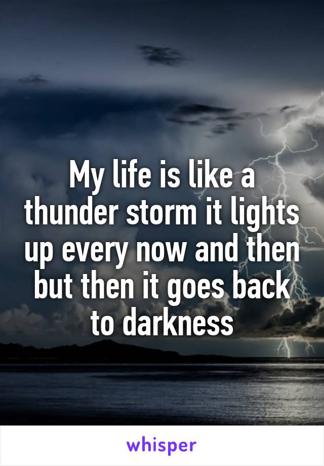 
My life is like a thunder storm it lights up every now and then but then it goes back to darkness