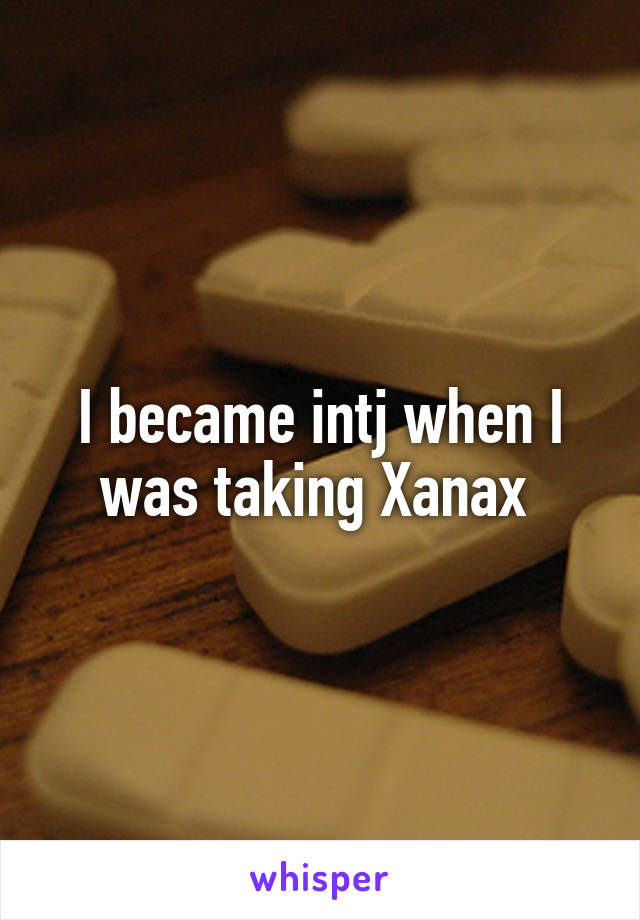 I became intj when I was taking Xanax 