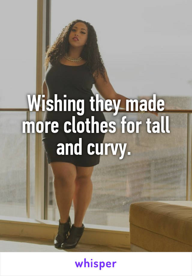 Wishing they made more clothes for tall and curvy. 
