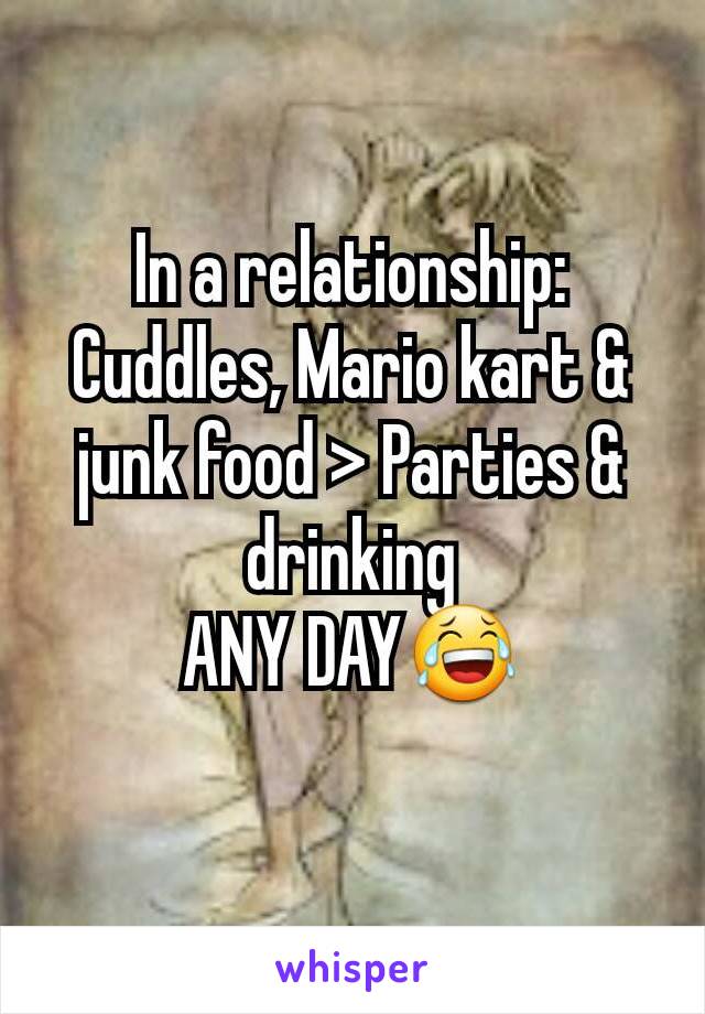 In a relationship:
Cuddles, Mario kart & junk food > Parties & drinking
ANY DAY😂
