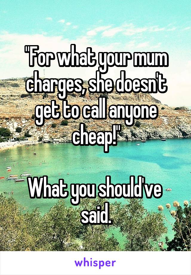 "For what your mum charges, she doesn't get to call anyone cheap!"

What you should've  said.