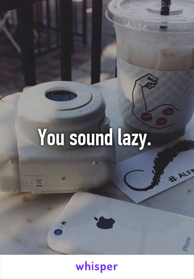 You sound lazy. 