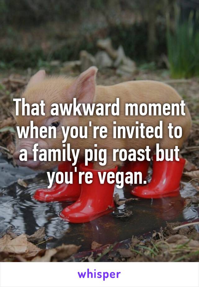 That awkward moment when you're invited to a family pig roast but you're vegan. 