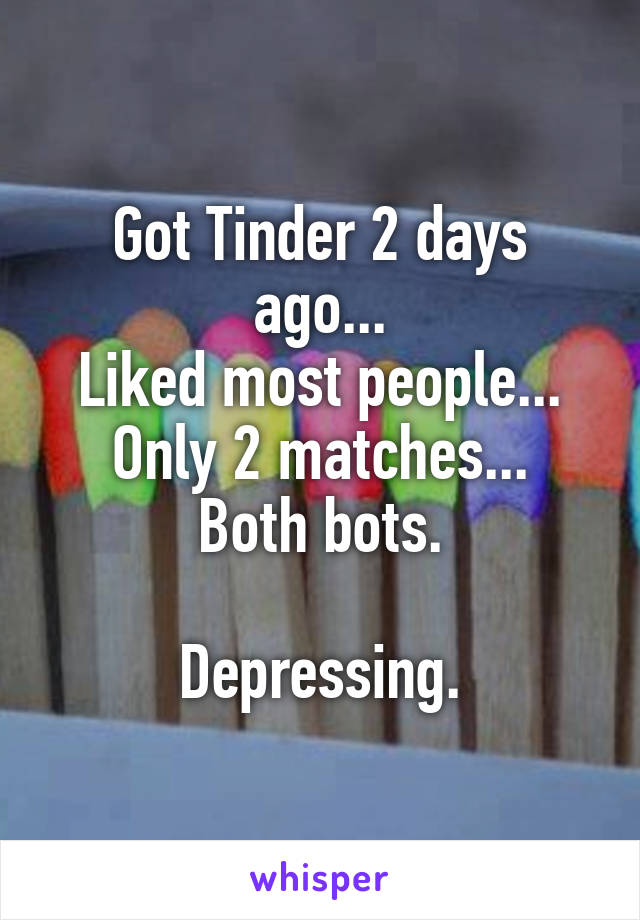 Got Tinder 2 days ago...
Liked most people...
Only 2 matches...
Both bots.

Depressing.