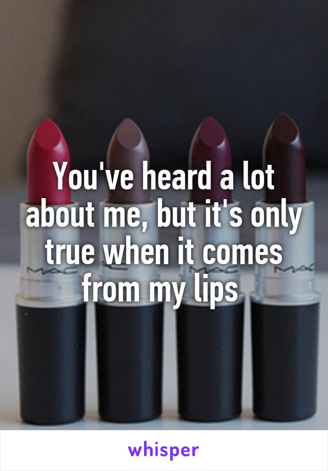 You've heard a lot about me, but it's only true when it comes from my lips 