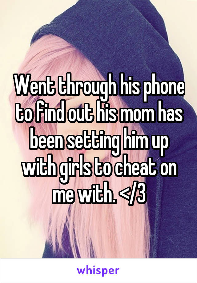 Went through his phone to find out his mom has been setting him up with girls to cheat on me with. </3