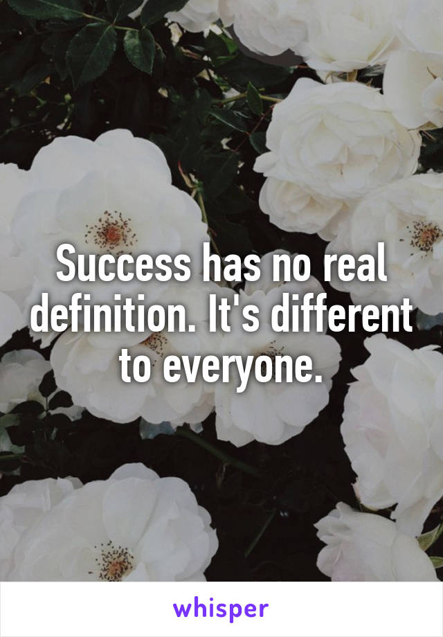 Success has no real definition. It's different to everyone.