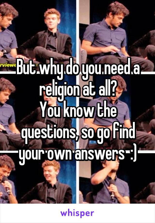 But why do you need a religion at all?
You know the questions, so go find your own answers  :)