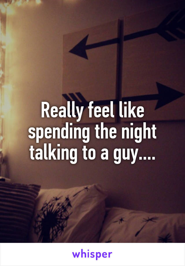 Really feel like spending the night talking to a guy....