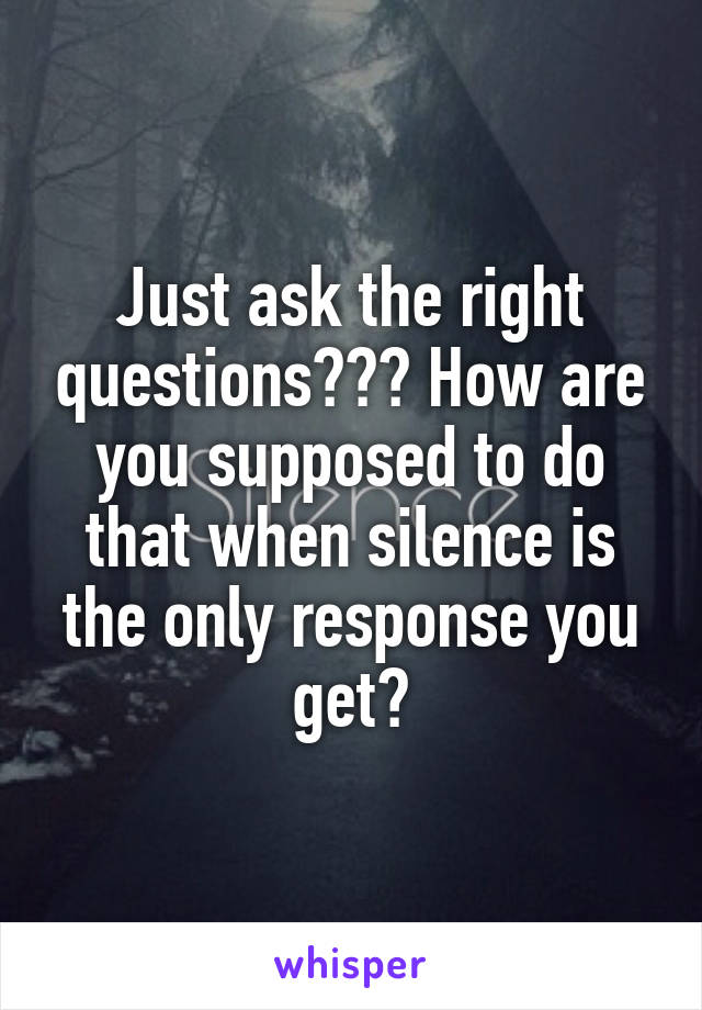 Just ask the right questions??? How are you supposed to do that when silence is the only response you get?