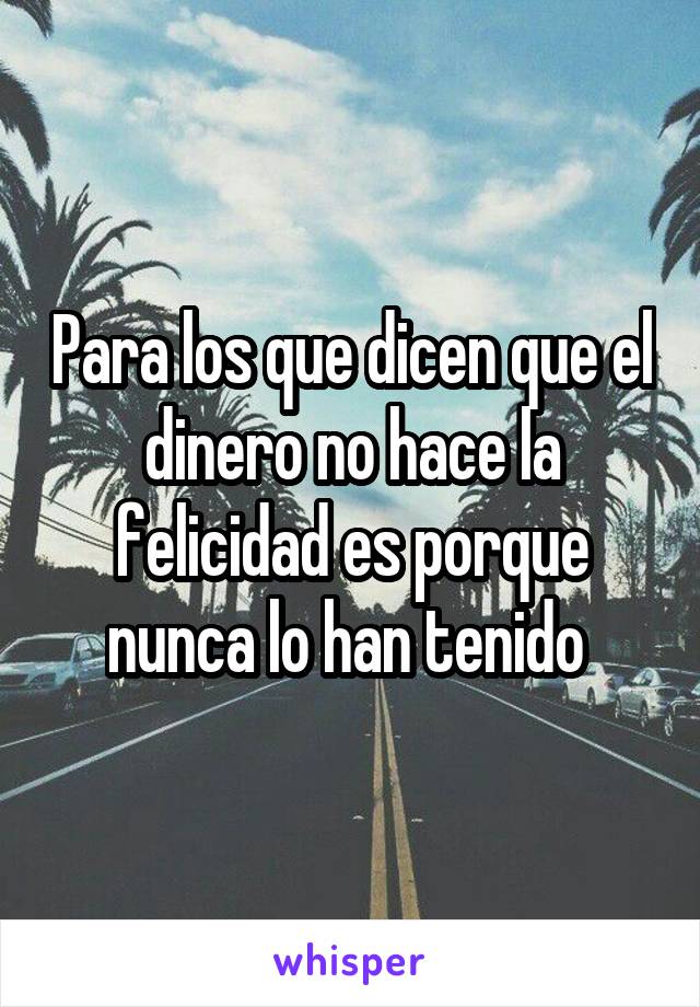 Para los que dicen que el dinero no hace la felicidad es porque nunca lo han tenido 