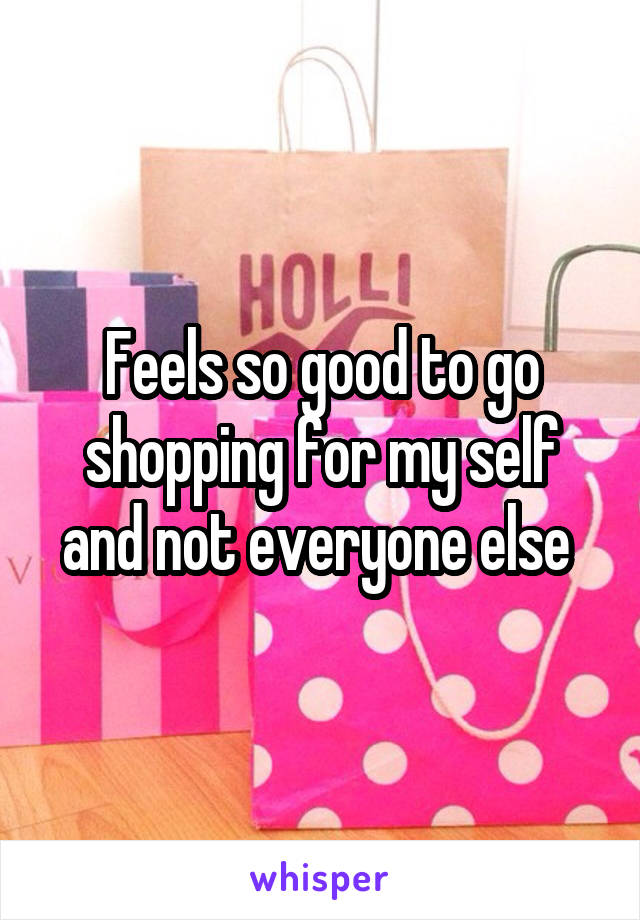 Feels so good to go shopping for my self and not everyone else 