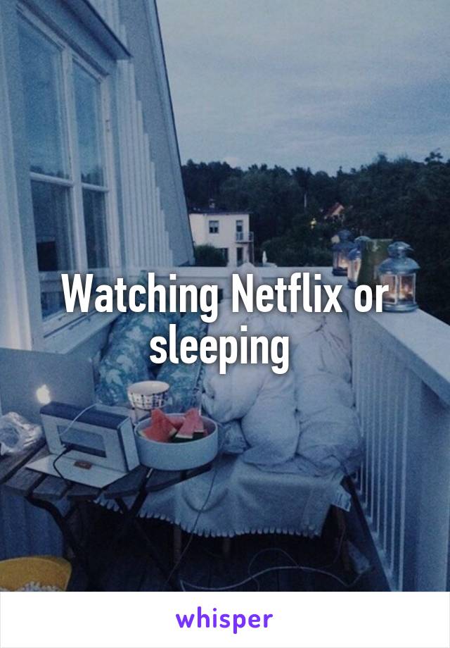 Watching Netflix or sleeping 