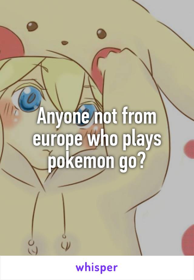 Anyone not from europe who plays pokemon go?