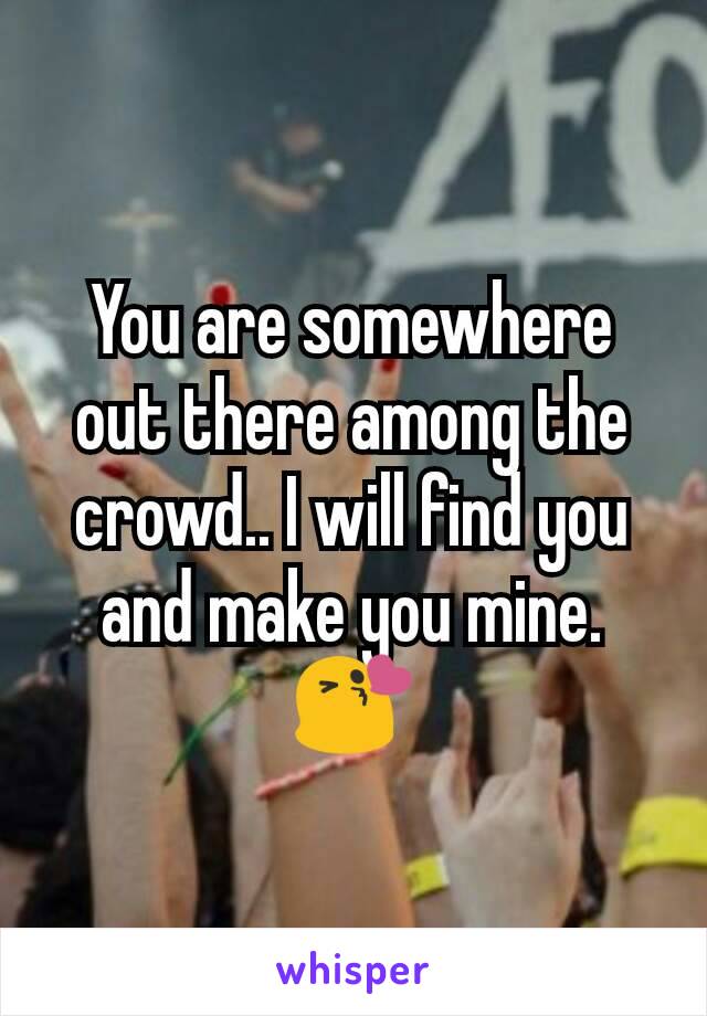 You are somewhere out there among the crowd.. I will find you and make you mine.😘