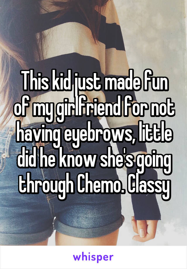 This kid just made fun of my girlfriend for not having eyebrows, little did he know she's going through Chemo. Classy