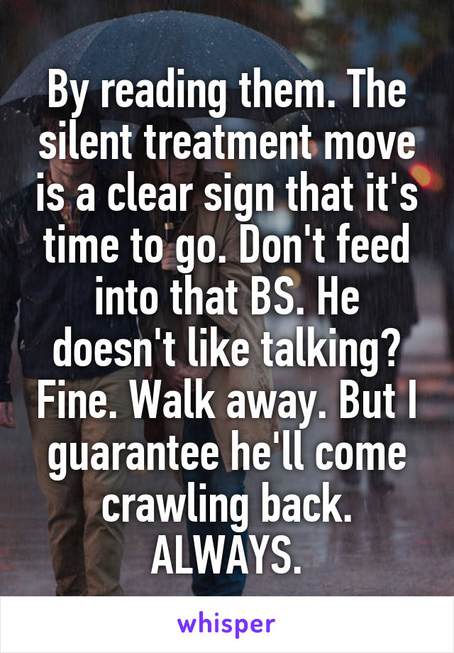 By reading them. The silent treatment move is a clear sign that it's time to go. Don't feed into that BS. He doesn't like talking? Fine. Walk away. But I guarantee he'll come crawling back. ALWAYS.