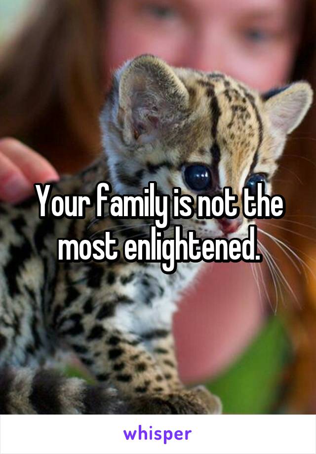 Your family is not the most enlightened.