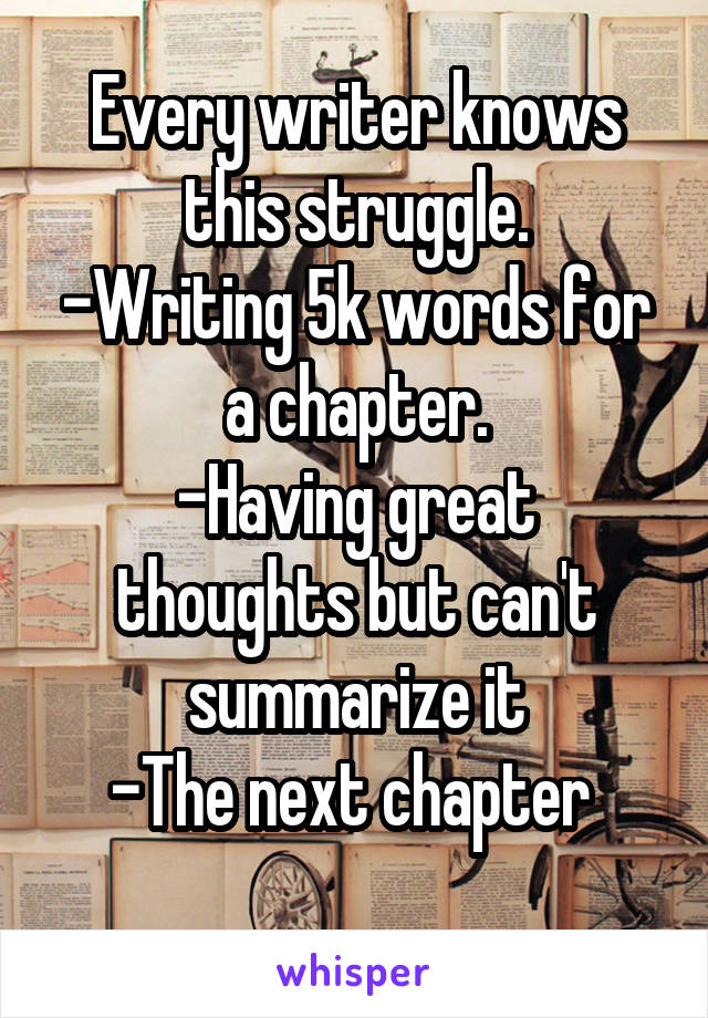 Every writer knows this struggle.
-Writing 5k words for a chapter.
-Having great thoughts but can't summarize it
-The next chapter 
