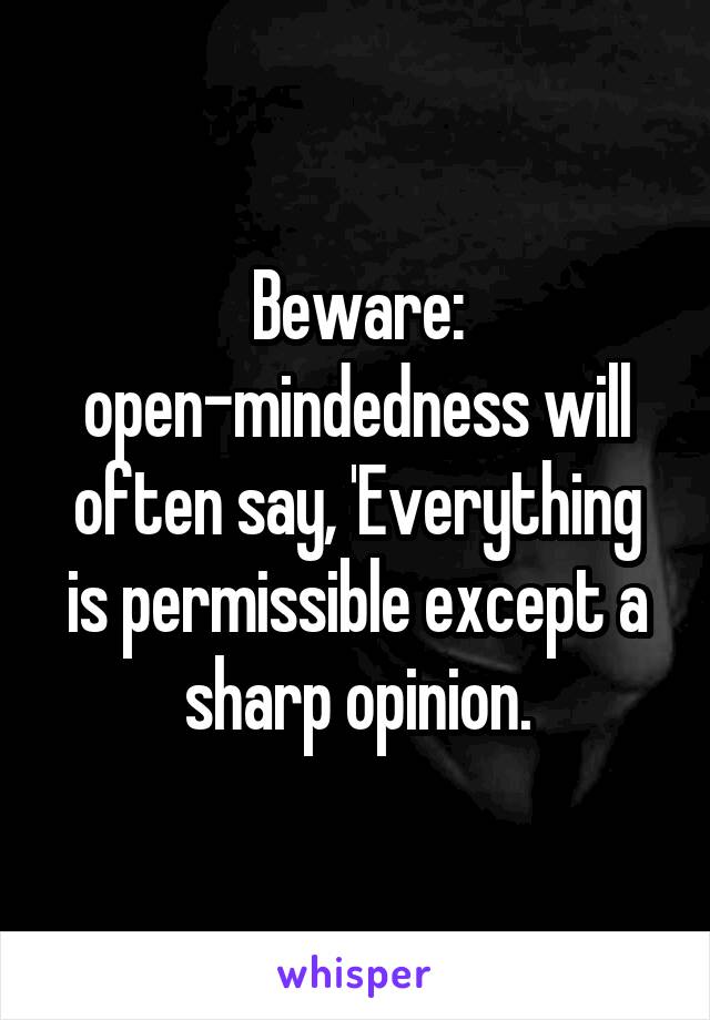 Beware: open-mindedness will often say, 'Everything is permissible except a sharp opinion.