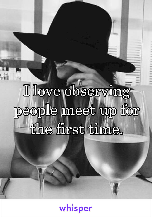 I love observing people meet up for the first time.