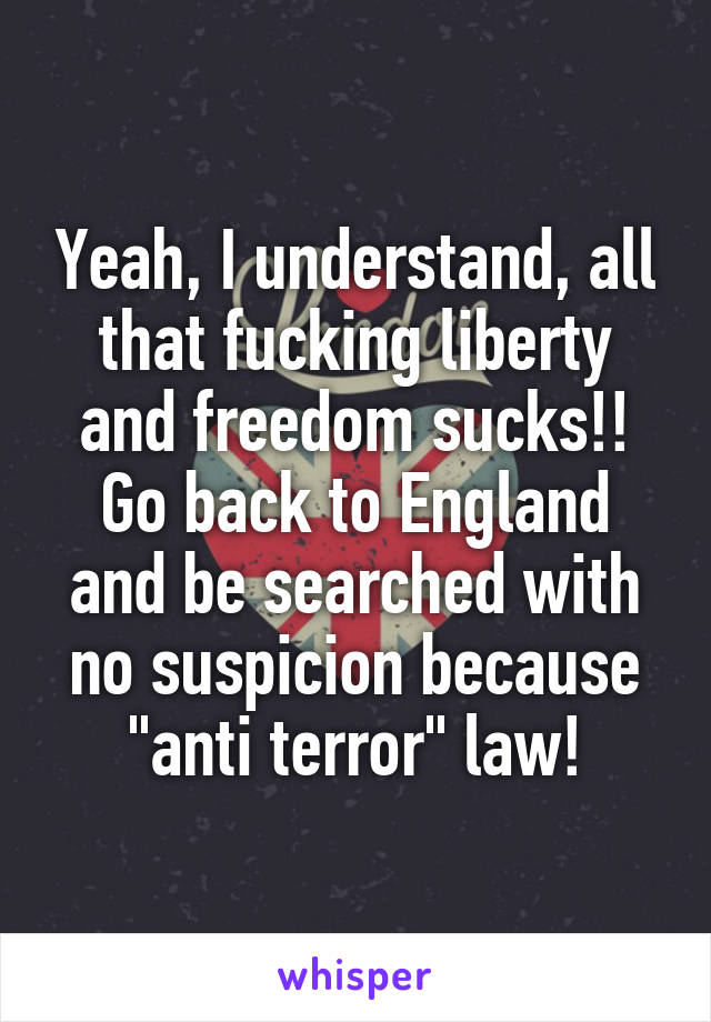Yeah, I understand, all that fucking liberty and freedom sucks!! Go back to England and be searched with no suspicion because "anti terror" law!
