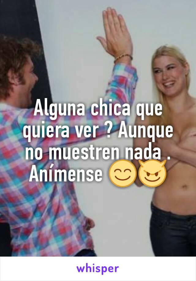 Alguna chica que quiera ver ? Aunque no muestren nada . Anímense 😊😈