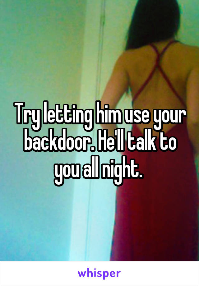 Try letting him use your backdoor. He'll talk to you all night. 