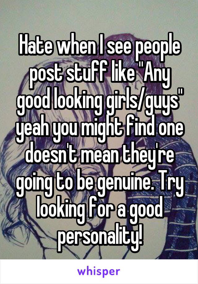 Hate when I see people post stuff like "Any good looking girls/guys" yeah you might find one doesn't mean they're going to be genuine. Try looking for a good personality!