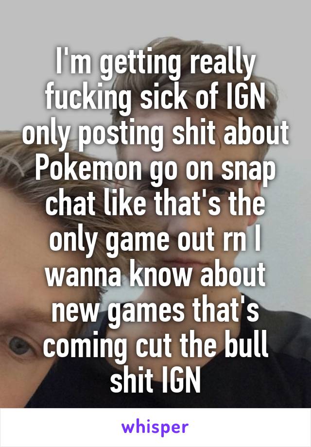 I'm getting really fucking sick of IGN only posting shit about Pokemon go on snap chat like that's the only game out rn I wanna know about new games that's coming cut the bull shit IGN