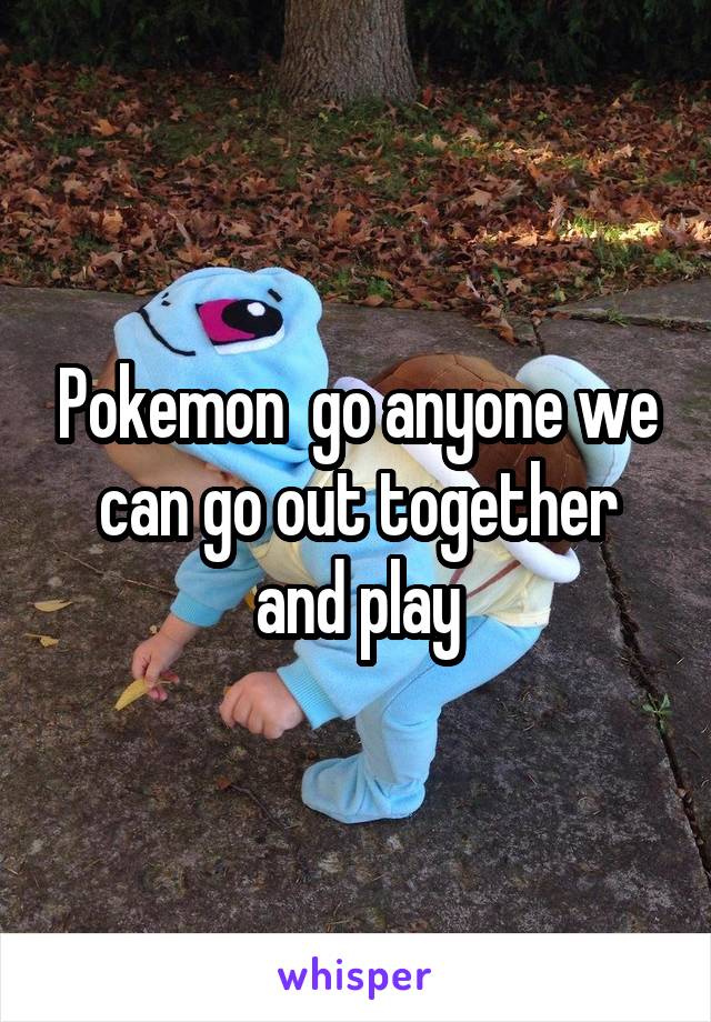 Pokemon  go anyone we can go out together and play