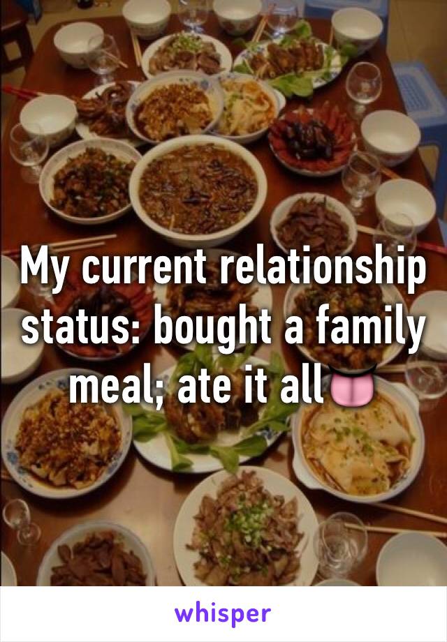 My current relationship status: bought a family meal; ate it all👅