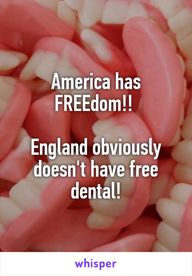 America has FREEdom!! 

England obviously doesn't have free dental!