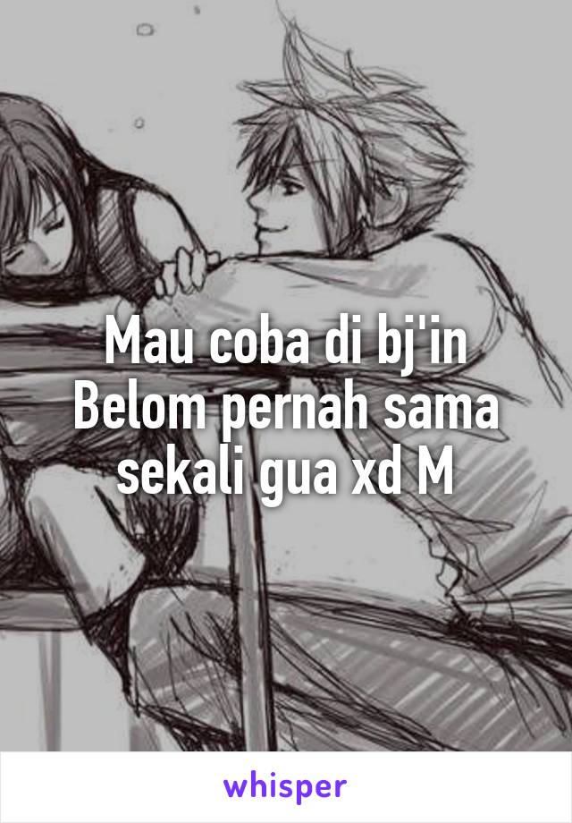 Mau coba di bj'in
Belom pernah sama sekali gua xd M